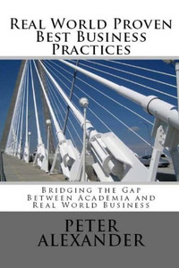 Real World Proven Best Business Practices: Bridging The Gap Between Academic Teachings And Real World Business Success