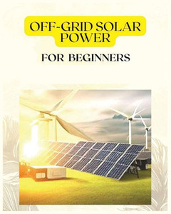 Off Grid Solar Power For Beginners: A Practical Guide To Harnessing Solar Energy Off Grid Solar Power For Beginners: A Practical Guide To Harnessing Solar Energy