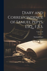 Diary And Correspondence Of Samuel Pepys, Esq., F.R.S.; Volume Iv Diary And Correspondence Of Samuel Pepys, Esq., F.R.S.; Volume Iv
