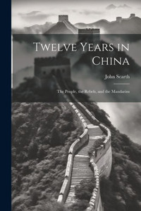 Twelve Years In China; The People, The Rebels, And The Mandarins Twelve Years In China; The People, The Rebels, And The Mandarins