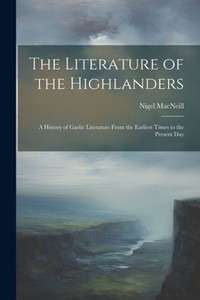 The Literature Of The Highlanders: A History Of Gaelic Literature From The Earliest Times To The Present Day