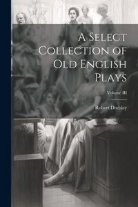 A Select Collection Of Old English Plays; Volume Iii A Select Collection Of Old English Plays; Volume Iii