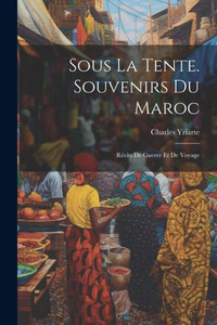 Sous La Tente. Souvenirs Du Maroc: Récits De Guerre Et De Voyage (French Edition)