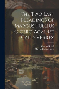 The Two Last Pleadings Of Marcus Tullius Cicero Against Caius Verres; The Two Last Pleadings Of Marcus Tullius Cicero Against Caius Verres;