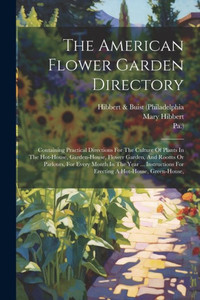 The American Flower Garden Directory: Containing Practical Directions For The Culture Of Plants In The Hot-House, Garden-House, Flower Garden, And ... For Erecting A Hot-House, Green-House,