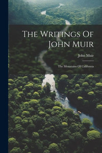 The Writings Of John Muir: The Mountains Of California The Writings Of John Muir: The Mountains Of California