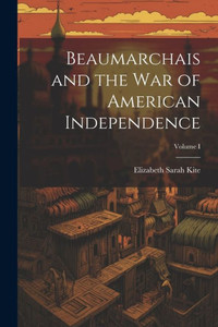 Beaumarchais And The War Of American Independence; Volume I Beaumarchais And The War Of American Independence; Volume I