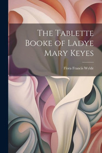 The Tablette Booke Of Ladye Mary Keyes The Tablette Booke Of Ladye Mary Keyes