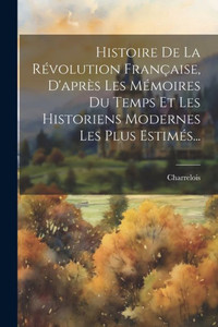 Histoire De La Révolution Française, D'Après Les Mémoires Du Temps Et Les Historiens Modernes Les Plus Estimés... (French Edition) Histoire De La Révolution Française, D'Après Les Mémoires Du Temps Et Les Historiens Modernes Les Plus Estimés... (French Edition)