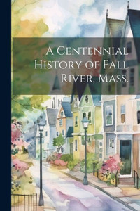 A Centennial History Of Fall River, Mass. A Centennial History Of Fall River, Mass.