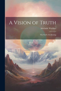 A Vision Of Truth: The Soul's Awakening A Vision Of Truth: The Soul's Awakening