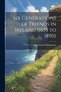 Six Generations Of Friends In Ireland (1655 To 1890) Six Generations Of Friends In Ireland (1655 To 1890)