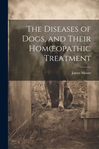 The Diseases Of Dogs, And Their Homoeopathic Treatment The Diseases Of Dogs, And Their Homoeopathic Treatment