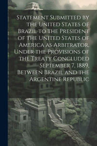 Statement Submitted By The United States Of Brazil To The President Of The United States Of America As Arbitrator, Under The Provisions Of The Treaty ... Between Brazil And The Argentine Republic