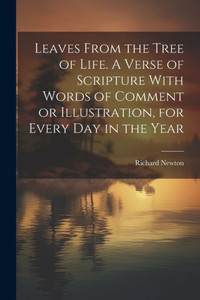 Leaves From The Tree Of Life. A Verse Of Scripture With Words Of Comment Or Illustration, For Every Day In The Year Leaves From The Tree Of Life. A Verse Of Scripture With Words Of Comment Or Illustration, For Every Day In The Year