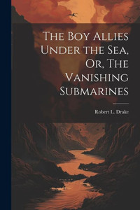 The Boy Allies Under The Sea, Or, The Vanishing Submarines The Boy Allies Under The Sea, Or, The Vanishing Submarines