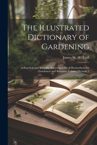 The Illustrated Dictionary Of Gardening: A Practical And Scientific Encyclopaedia Of Horticulture For Gardeners And Botanists Volume Division 1