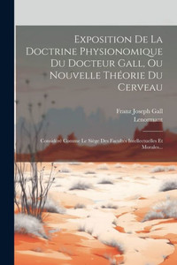 Exposition De La Doctrine Physionomique Du Docteur Gall, Ou Nouvelle Théorie Du Cerveau: Considéré Comme Le Siège Des Facultés Intellectuelles Et Morales... (French Edition) Exposition De La Doctrine Physionomique Du Docteur Gall, Ou Nouvelle Théorie Du Cerveau: Considéré Comme Le Siège Des Facultés Intellectuelles Et Morales... (French Edition)