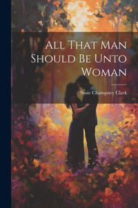 All That Man Should Be Unto Woman All That Man Should Be Unto Woman