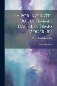 La Pornocratie, Ou Les Femmes Dans Les Temps Modernes: Oeuvres Posthumes (French Edition)