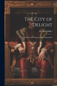 The City Of Delight: A Love Drama Of The Siege And Fall Of Jerusalem The City Of Delight: A Love Drama Of The Siege And Fall Of Jerusalem