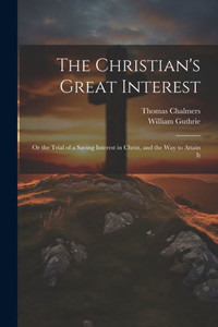 The Christian's Great Interest; Or The Trial Of A Saving Interest In Christ, And The Way To Attain It