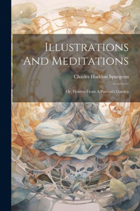 Illustrations And Meditations: Or, Flowers From A Puritan's Garden Illustrations And Meditations: Or, Flowers From A Puritan's Garden
