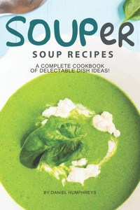 Souper Soup Recipes: A Complete Cookbook Of Delectable Dish Ideas! Souper Soup Recipes: A Complete Cookbook Of Delectable Dish Ideas!