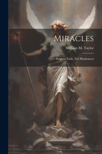 Miracles; Helps To Faith, Not Hindrances Miracles; Helps To Faith, Not Hindrances