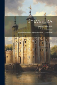Sylvestra: Studies Of Manners In England From 1770 To 1800 Sylvestra: Studies Of Manners In England From 1770 To 1800
