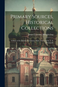 Primary Sources, Historical Collections: A Diary Of The Russian Revolution, With A Foreword By T. S. Wentworth Primary Sources, Historical Collections: A Diary Of The Russian Revolution, With A Foreword By T. S. Wentworth