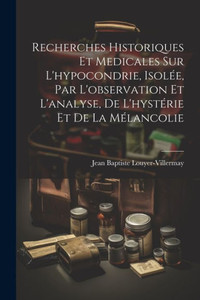 Recherches Historiques Et Medicales Sur L'Hypocondrie, Isolée, Par L'Observation Et L'Analyse, De L'Hystérie Et De La Mélancolie (French Edition) Recherches Historiques Et Medicales Sur L'Hypocondrie, Isolée, Par L'Observation Et L'Analyse, De L'Hystérie Et De La Mélancolie (French Edition)