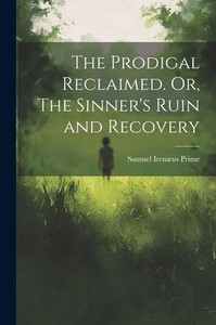 The Prodigal Reclaimed. Or, The Sinner's Ruin And Recovery The Prodigal Reclaimed. Or, The Sinner's Ruin And Recovery