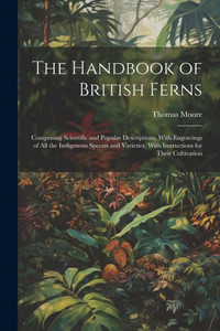 The Handbook Of British Ferns: Comprising Scientific And Popular Descriptions, With Engravings Of All The Indigenous Species And Varieties, With Instructions For Their Cultivation The Handbook Of British Ferns: Comprising Scientific And Popular Descriptions, With Engravings Of All The Indigenous Species And Varieties, With Instructions For Their Cultivation