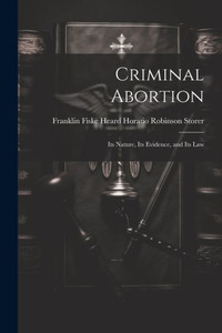 Criminal Abortion: Its Nature, Its Evidence, And Its Law