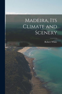 Madeira, Its Climate And Scenery Madeira, Its Climate And Scenery