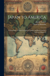 Japan To America: A Symposium Of Papers By Political Leaders And Representative Citizens Of Japan O
