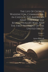 The Life Of George Washington, Commander-In-Chief Of The American Army Through The Revolutionary War, And The First President Of The United States; Volume 1