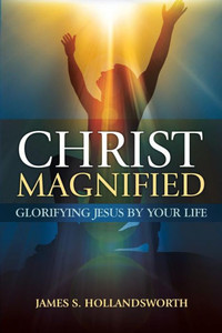 Christ Magnified: Glorifying Jesus By Your Life Christ Magnified: Glorifying Jesus By Your Life