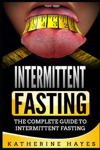 Intermittent Fasting: The Complete Guide To Intermittent Fasting Intermittent Fasting: The Complete Guide To Intermittent Fasting