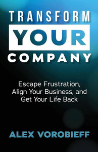Transform Your Company: Escape Frustration, Align Your Business, And Get Your Life Back