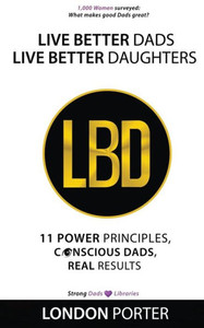 Live Better Dads Live Better Daughters: 11 Power Principles, Conscious Dads, Real Results Live Better Dads Live Better Daughters: 11 Power Principles, Conscious Dads, Real Results