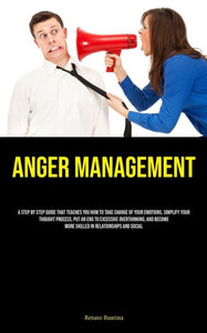 Anger Management: A Step By Step Guide That Teaches You How To Take Charge Of Your Emotions, Simplify Your Thought Process, Put An End To Excessive ... More Skilled In Relationships And Social