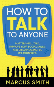 How To Talk To Anyone: Master Small Talk, Improve Your Social Skills, And Build Meaningful Relationships How To Talk To Anyone: Master Small Talk, Improve Your Social Skills, And Build Meaningful Relationships