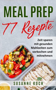Meal Prep Rezepte - Zeit Sparen Mit Gesunden Mahlzeiten Zum Vorkochen Und Mitnehmen (German Edition)