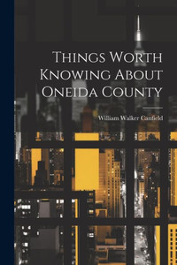 Things Worth Knowing About Oneida County Things Worth Knowing About Oneida County