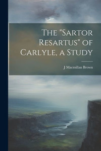 The "Sartor Resartus" Of Carlyle, A Study The "Sartor Resartus" Of Carlyle, A Study