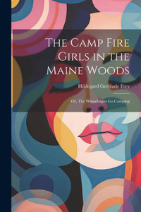 The Camp Fire Girls In The Maine Woods: Or, The Winnebagos Go Camping The Camp Fire Girls In The Maine Woods: Or, The Winnebagos Go Camping