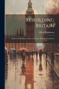 Rebuilding Britain: A Survey Of Problems Of Reconstruction After The World War