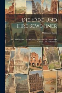 Die Erde Und Ihre Bewohner: Eine Unterhaltende Und Belehrende Lesegabe Für Freunde Der Länder- Und Völkerkunde Die Erde Und Ihre Bewohner: Eine Unterhaltende Und Belehrende Lesegabe Für Freunde Der Länder- Und Völkerkunde